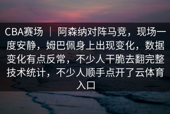 CBA赛场 ｜ 阿森纳对阵马竞，现场一度安静，姆巴佩身上出现变化，数据变化有点反常，不少人干脆去翻完整技术统计，不少人顺手点开了云体育入口