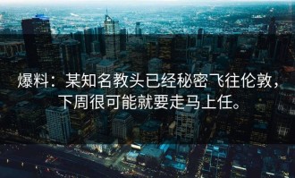 爆料：某知名教头已经秘密飞往伦敦，下周很可能就要走马上任。