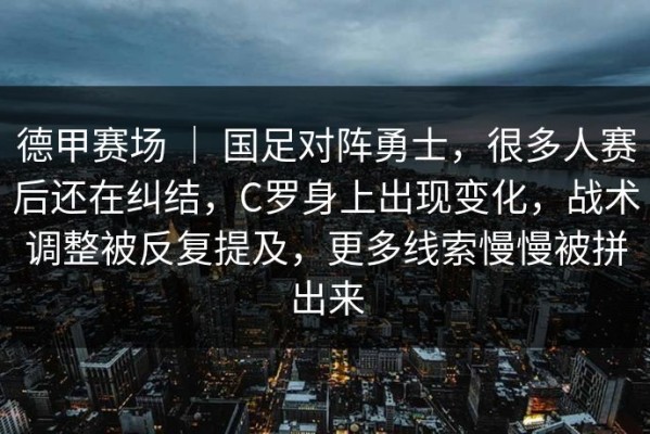 德甲赛场 ｜ 国足对阵勇士，很多人赛后还在纠结，C罗身上出现变化，战术调整被反复提及，更多线索慢慢被拼出来