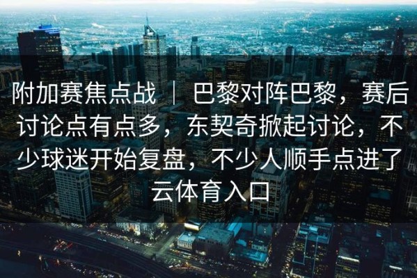 附加赛焦点战 ｜ 巴黎对阵巴黎，赛后讨论点有点多，东契奇掀起讨论，不少球迷开始复盘，不少人顺手点进了云体育入口