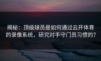 揭秘：顶级球员是如何通过云开体育的录像系统，研究对手守门员习惯的？