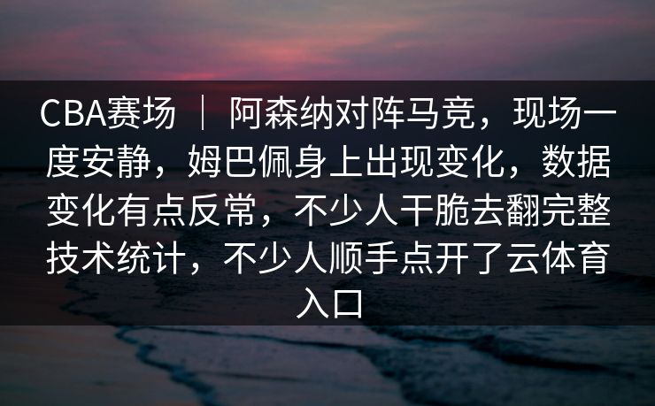 CBA赛场 ｜ 阿森纳对阵马竞，现场一度安静，姆巴佩身上出现变化，数据变化有点反常，不少人干脆去翻完整技术统计，不少人顺手点开了云体育入口