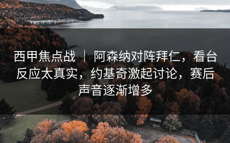 西甲焦点战 | 阿森纳对阵拜仁,看台反应太真实,约基奇激起讨论,赛后声音逐渐增多 西甲焦点战 | 阿森纳对阵拜仁,看台反应太真实,约基奇激起讨论,赛后声音逐渐增多